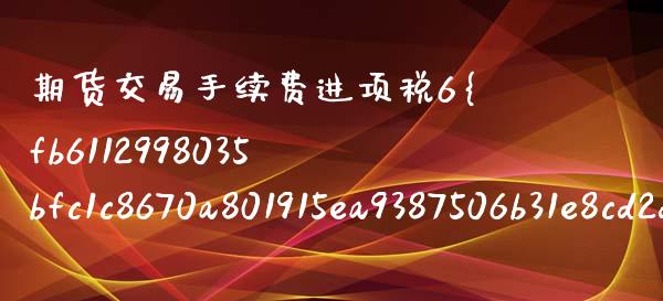 期货交易手续费进项税6%