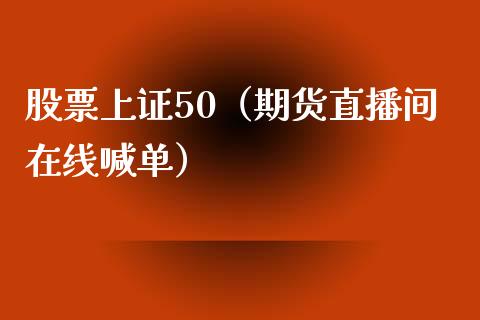 股票上证50（期货直播间在线喊单）