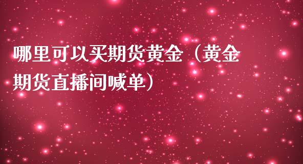 哪里可以买期货黄金（黄金期货直播间喊单）