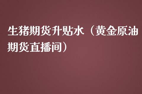 生猪期货升贴水（黄金原油期货直播间）