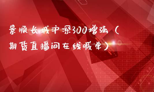 景顺长城沪深300增强（期货直播间在线喊单）