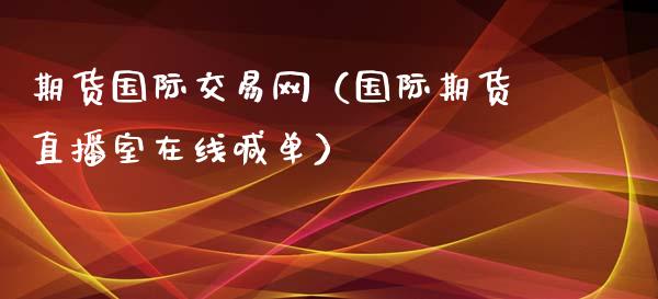 期货国际交易网（国际期货直播室在线喊单）