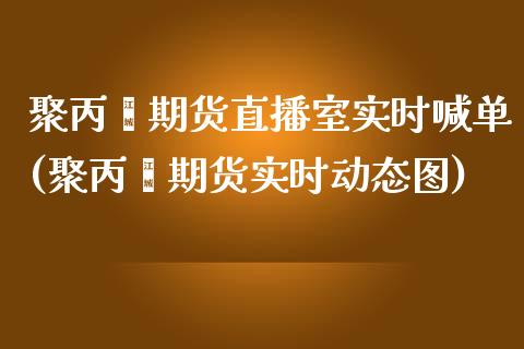 聚丙烯期货直播室实时喊单(聚丙烯期货实时动态图)