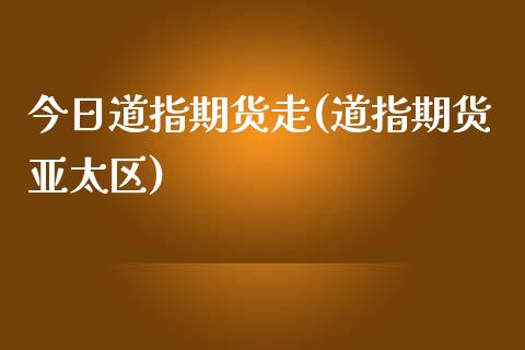 今日道指期货走(道指期货亚太区)