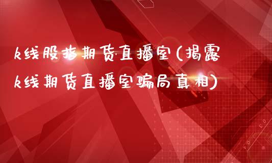 k线股指期货直播室(揭露k线期货直播室骗局真相)