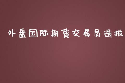 外盘国际期货交易员选拔