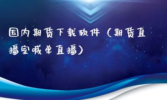 国内期货下载软件（期货直播室喊单直播）