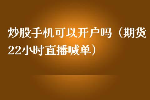 炒股手机可以开户吗（期货22小时直播喊单）