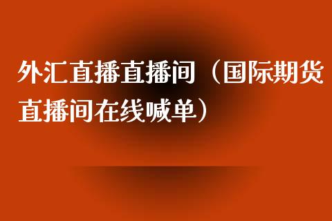 外汇直播直播间（国际期货直播间在线喊单）