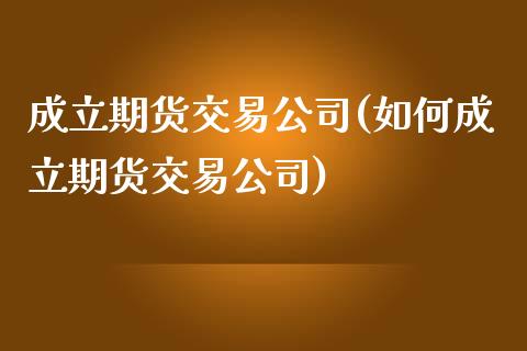 成立期货交易公司(如何成立期货交易公司)