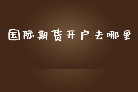 国际期货开户去哪里