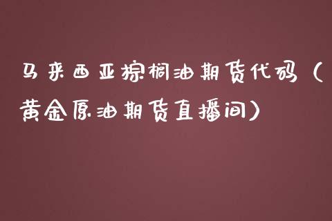 马来西亚棕榈油期货代码（黄金原油期货直播间）