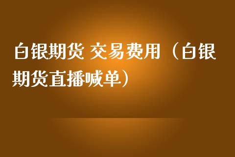 白银期货 交易费用（白银期货直播喊单）