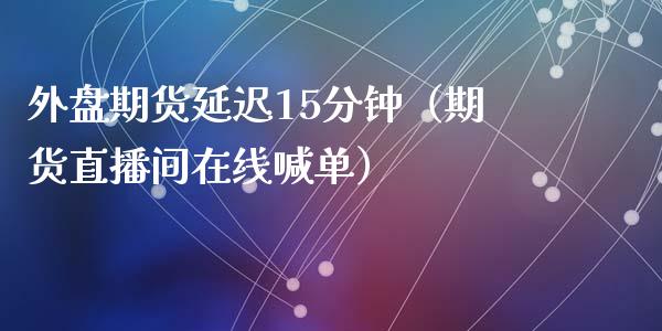 外盘期货延迟15分钟（期货直播间在线喊单）