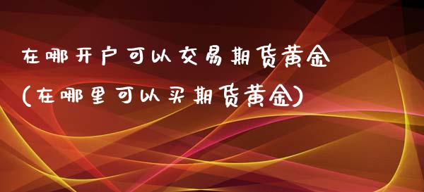 在哪开户可以交易期货黄金(在哪里可以买期货黄金)