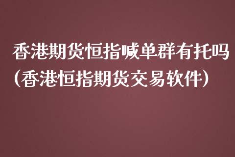 香港期货恒指喊单群有托吗(香港恒指期货交易软件)