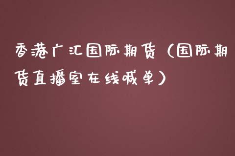 香港广汇国际期货（国际期货直播室在线喊单）