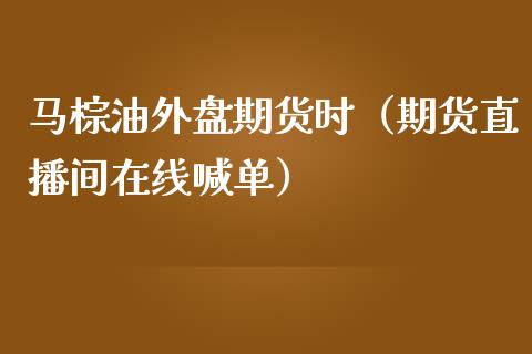 马棕油外盘期货时（期货直播间在线喊单）