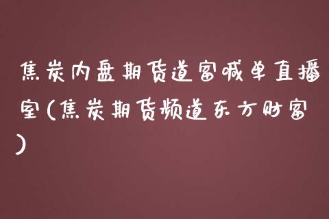 焦炭内盘期货道富喊单直播室(焦炭期货频道东方财富)