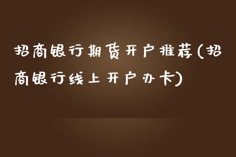 招商银行期货开户推荐(招商银行线上开户办卡)