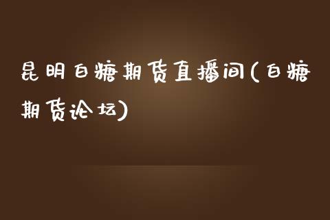 昆明白糖期货直播间(白糖期货论坛)