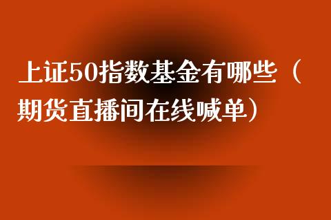 上证50指数基金有哪些（期货直播间在线喊单）