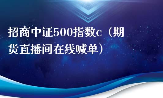 招商中证500指数c（期货直播间在线喊单）