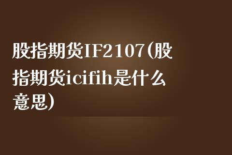 股指期货IF2107(股指期货icifih是什么意思)