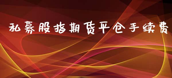 私募股指期货平仓手续费