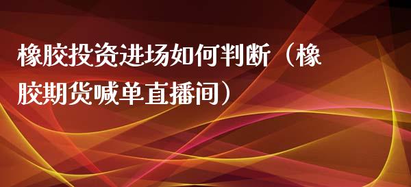 橡胶投资进场如何判断（橡胶期货喊单直播间）