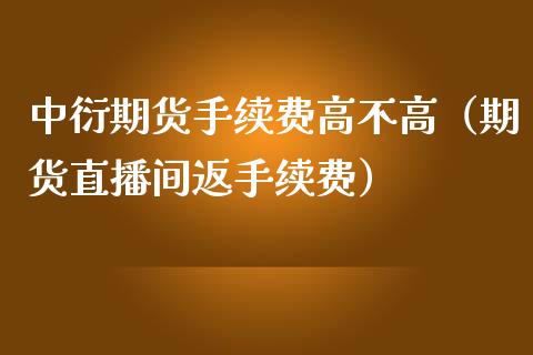 中衍期货手续费高不高（期货直播间返手续费）