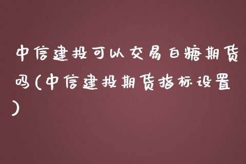 中信建投可以交易白糖期货吗(中信建投期货指标设置)