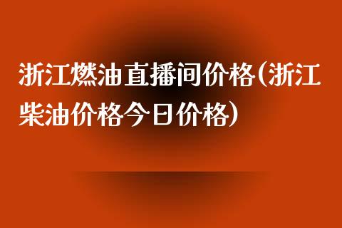 浙江燃油直播间价格(浙江柴油价格今日价格)