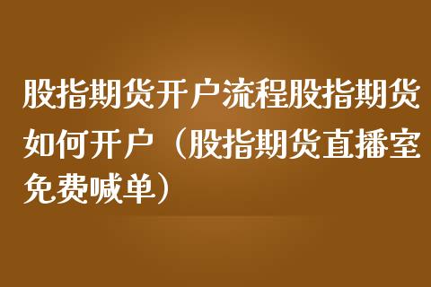 股指期货开户流程股指期货如何开户（股指期货直播室免费喊单）