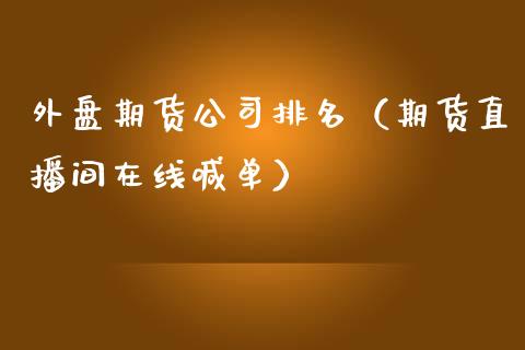 外盘期货公司排名（期货直播间在线喊单）