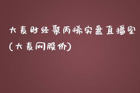 大麦财经聚丙烯实盘直播室(大麦网股价)