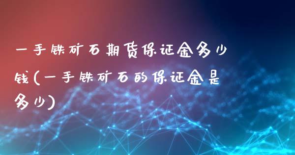 一手铁矿石期货保证金多少钱(一手铁矿石的保证金是多少)