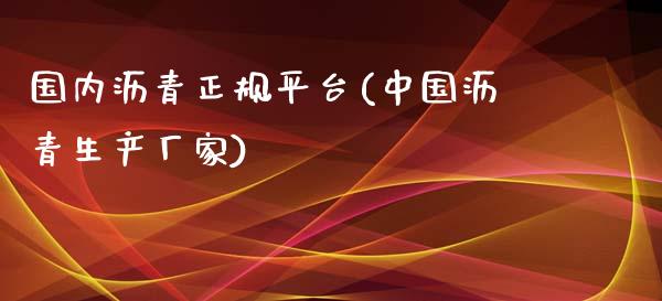 国内沥青正规平台(中国沥青生产厂家)