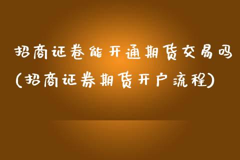 招商证卷能开通期货交易吗(招商证券期货开户流程)