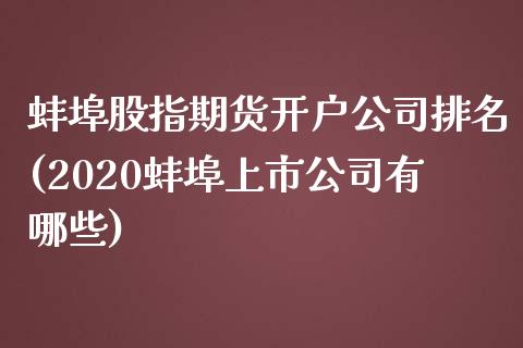 蚌埠股指期货开户公司排名(2020蚌埠上市公司有哪些)