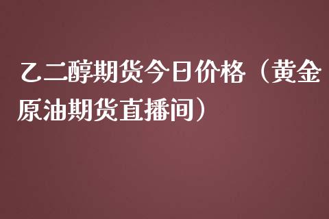 乙二醇期货今日价格（黄金原油期货直播间）