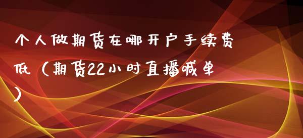 个人做期货在哪开户手续费低（期货22小时直播喊单）