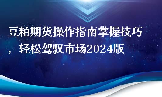 豆粕期货操作指南掌握技巧，轻松驾驭市场2024版