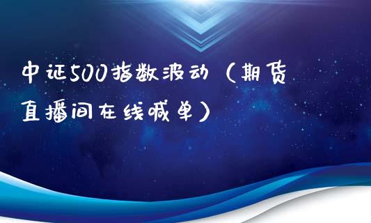 中证500指数波动（期货直播间在线喊单）