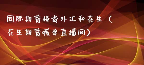 国际期货投资外汇和花生（花生期货喊单直播间）