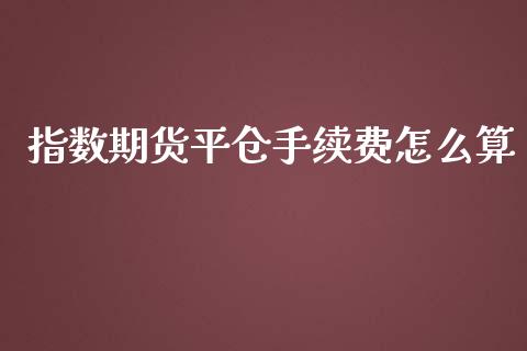 指数期货平仓手续费怎么算