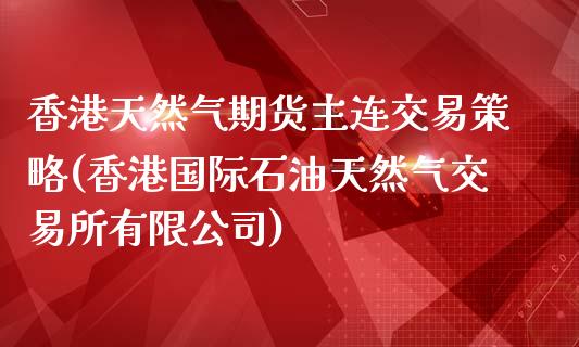 香港天然气期货主连交易策略(香港国际石油天然气交易所有限公司)