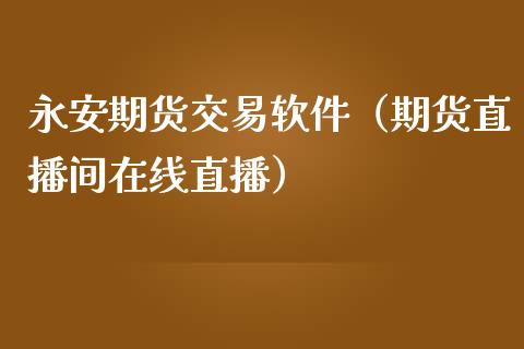 永安期货交易软件（期货直播间在线直播）