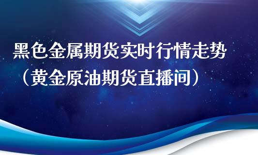 黑色金属期货实时行情走势（黄金原油期货直播间）