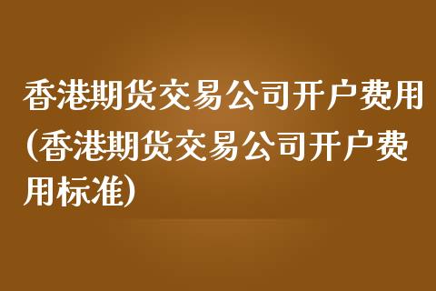 香港期货交易公司开户费用(香港期货交易公司开户费用标准)